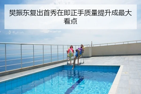 樊振东复出首秀在即正手质量提升成最大看点