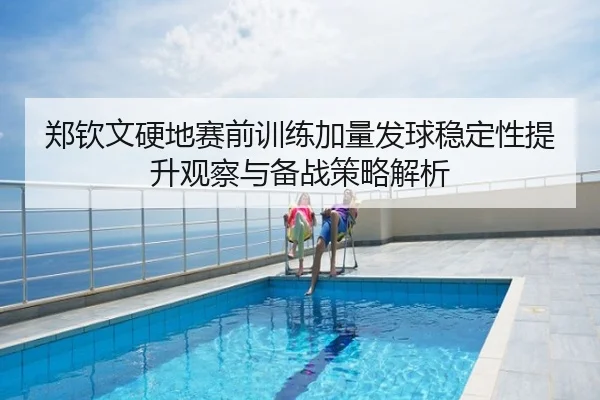 郑钦文硬地赛前训练加量发球稳定性提升观察与备战策略解析