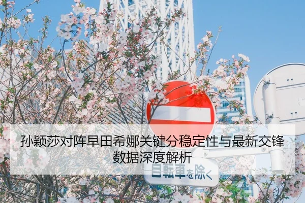 孙颖莎对阵早田希娜关键分稳定性与最新交锋数据深度解析