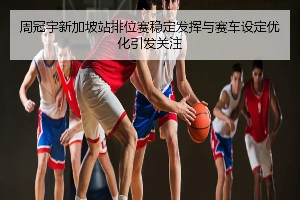 周冠宇新加坡站排位赛稳定发挥与赛车设定优化引发关注