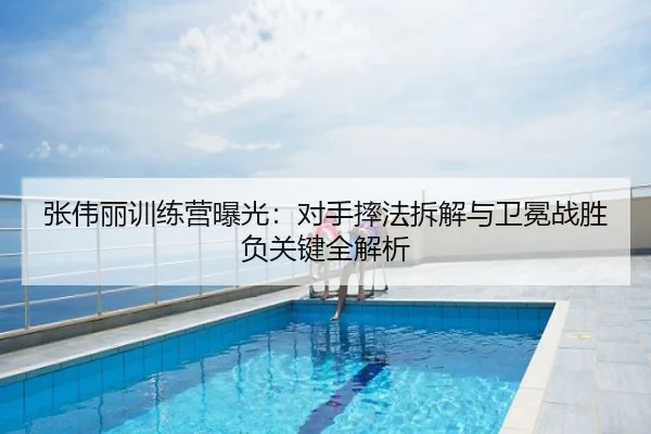 张伟丽训练营曝光：对手摔法拆解与卫冕战胜负关键全解析