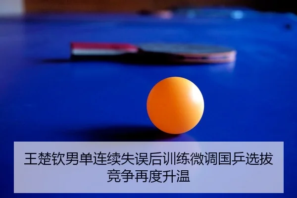 王楚钦男单连续失误后训练微调国乒选拔竞争再度升温